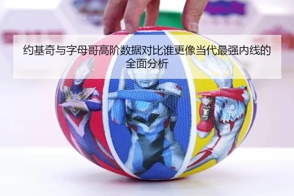 约基奇与字母哥高阶数据对比谁更像当代最强内线的全面分析